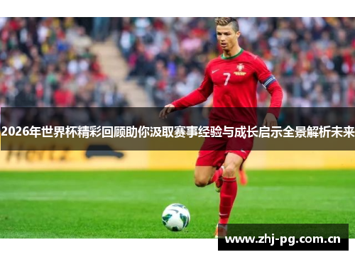 2026年世界杯精彩回顾助你汲取赛事经验与成长启示全景解析未来